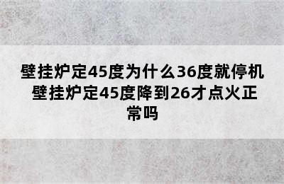 壁挂炉定45度为什么36度就停机 壁挂炉定45度降到26才点火正常吗